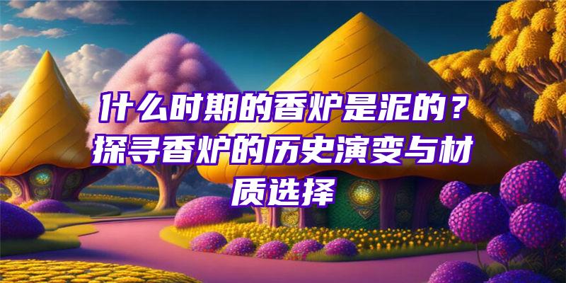 什么时期的香炉是泥的？探寻香炉的历史演变与材质选择