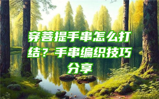 穿菩提手串怎么打结？手串编织技巧分享