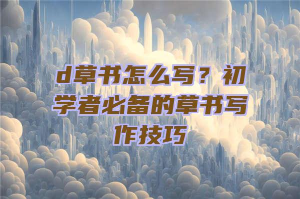 d草书怎么写？初学者必备的草书写作技巧