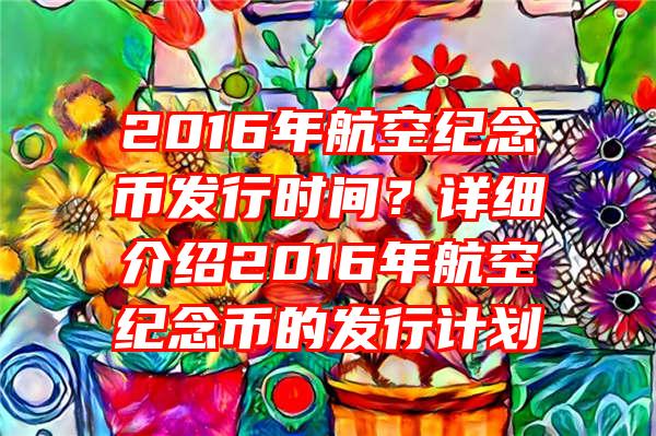 2016年航空纪念币发行时间？详细介绍2016年航空纪念币的发行计划