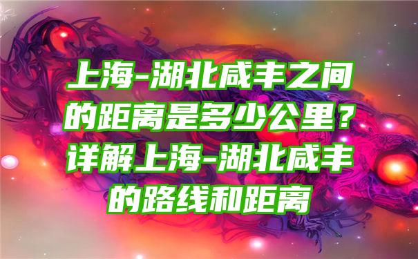 上海-湖北咸丰之间的距离是多少公里？详解上海-湖北咸丰的路线和距离