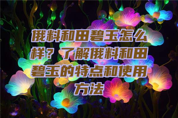 俄料和田碧玉怎么样？了解俄料和田碧玉的特点和使用方法