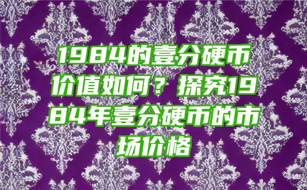 1984的壹分硬币价值如何？探究1984年壹分硬币的市场价格