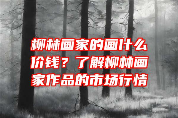 柳林画家的画什么价钱？了解柳林画家作品的市场行情