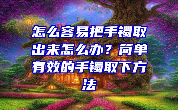 怎么容易把手镯取出来怎么办？简单有效的手镯取下方法