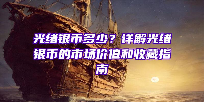 光绪银币多少？详解光绪银币的市场价值和收藏指南