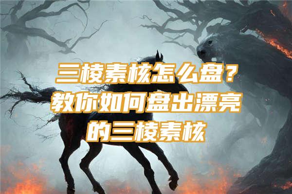 三棱素核怎么盘？教你如何盘出漂亮的三棱素核