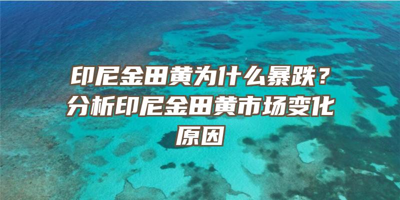 印尼金田黄为什么暴跌？分析印尼金田黄市场变化原因