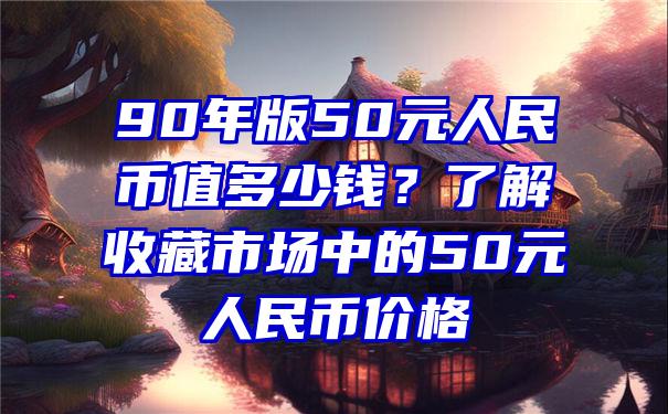 90年版50元人民币值多少钱？了解收藏市场中的50元人民币价格