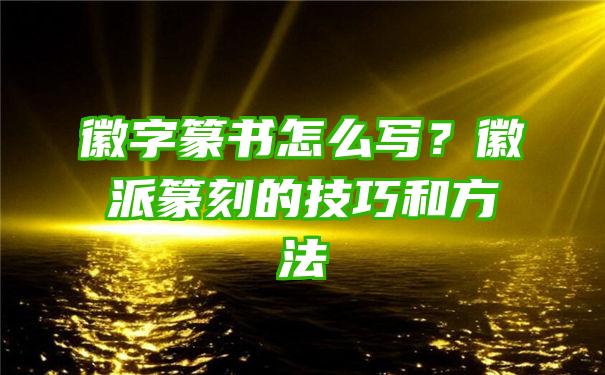 徽字篆书怎么写？徽派篆刻的技巧和方法