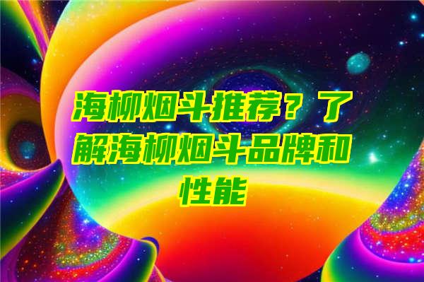 海柳烟斗推荐？了解海柳烟斗品牌和性能