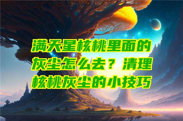 满天星核桃里面的灰尘怎么去？清理核桃灰尘的小技巧