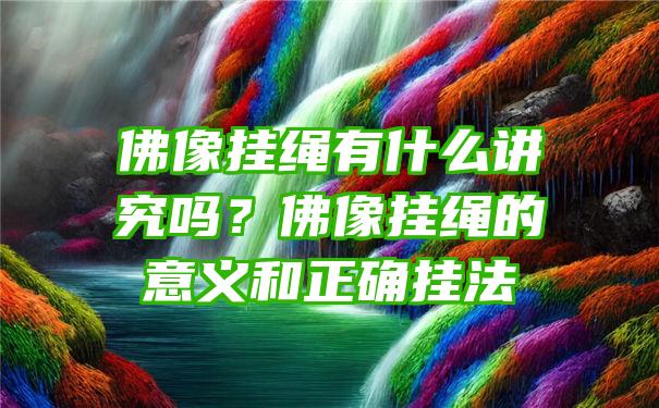 像挂绳有什么讲究吗？像挂绳的意义和正确挂法