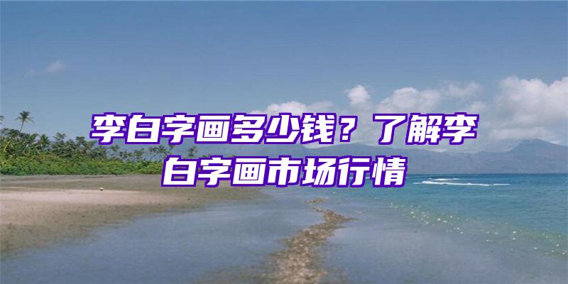 李白字画多少钱？了解李白字画市场行情