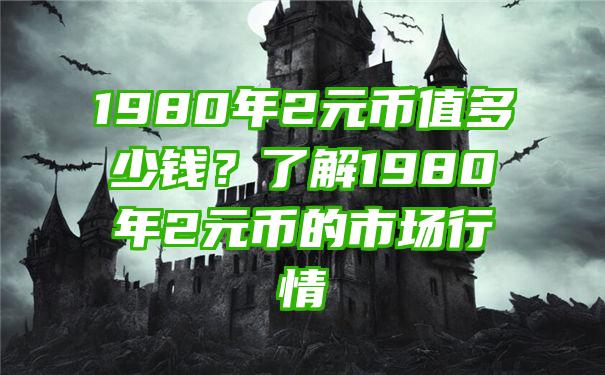 1980年2元币值多少钱？了解1980年2元币的市场行情