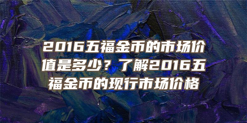 2016五福金币的市场价值是多少？了解2016五福金币的现行市场价格