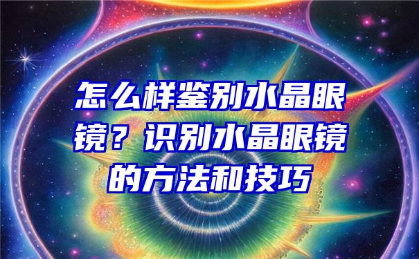 怎么样鉴别水晶眼镜？识别水晶眼镜的方法和技巧