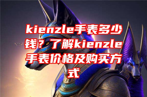 kienzle手表多少钱？了解kienzle手表价格及购买方式