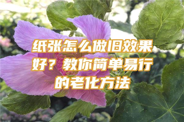 纸张怎么做旧效果好？教你简单易行的老化方法