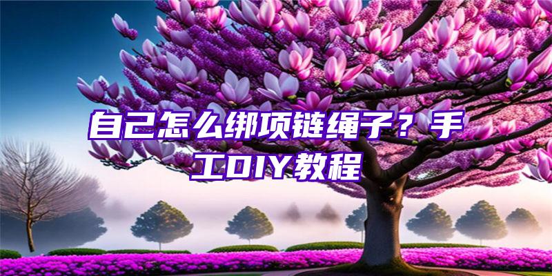 自己怎么绑项链绳子？手工DIY教程