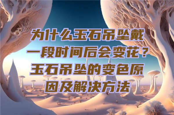 为什么玉石吊坠戴一段时间后会变花？玉石吊坠的变色原因及解决方法