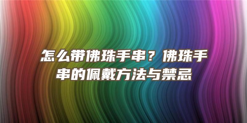 怎么带珠手串？珠手串的佩戴方法与禁忌