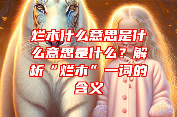 烂木什么意思是什么意思是什么？解析“烂木”一词的含义