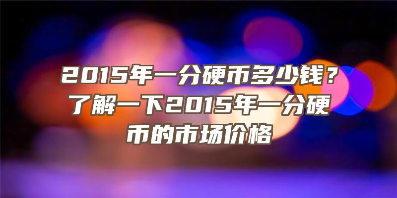 2015年一分硬币多少钱？了解一下2015年一分硬币的市场价格