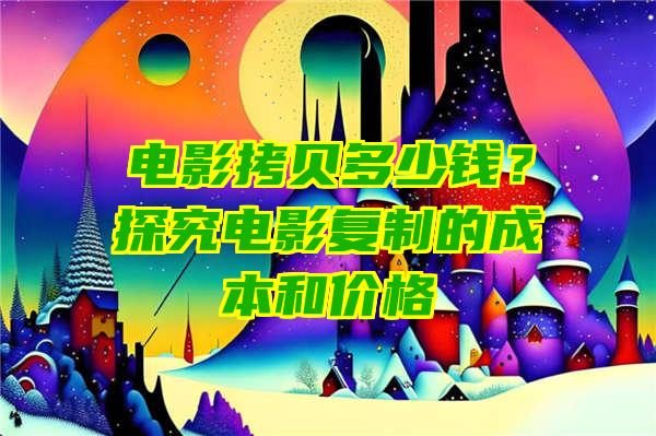 电影拷贝多少钱？探究电影复制的成本和价格