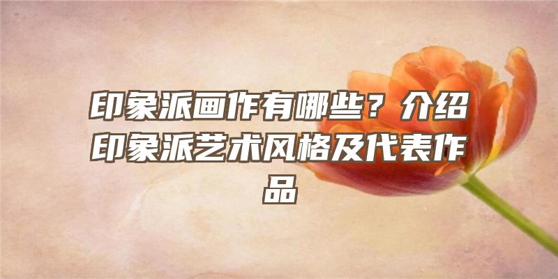 印象派画作有哪些？介绍印象派艺术风格及代表作品