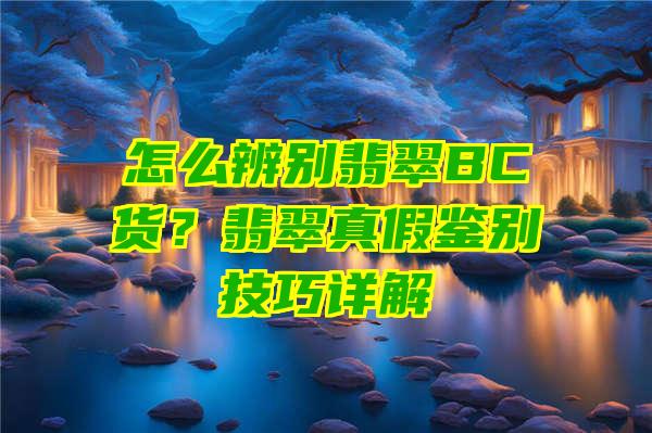 怎么辨别翡翠BC货？翡翠真假鉴别技巧详解