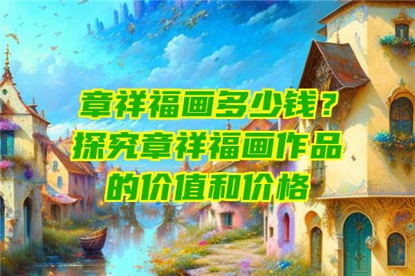 章祥福画多少钱？探究章祥福画作品的价值和价格