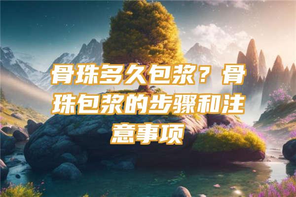 骨珠多久包浆？骨珠包浆的步骤和注意事项