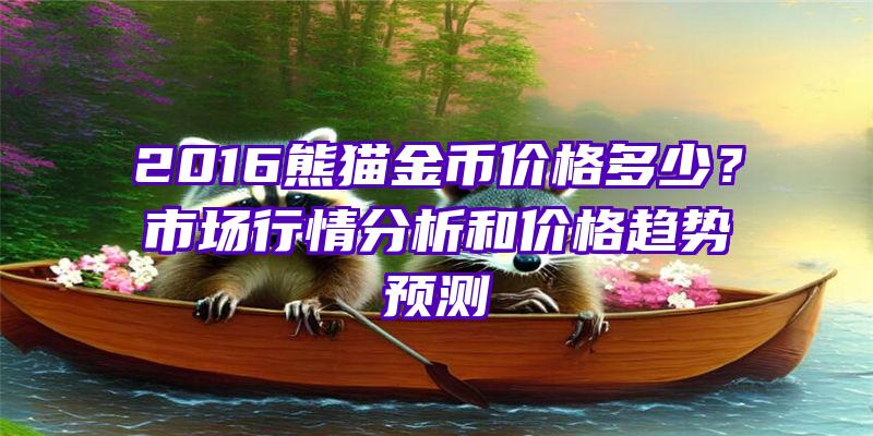 2016熊猫金币价格多少？市场行情分析和价格趋势预测