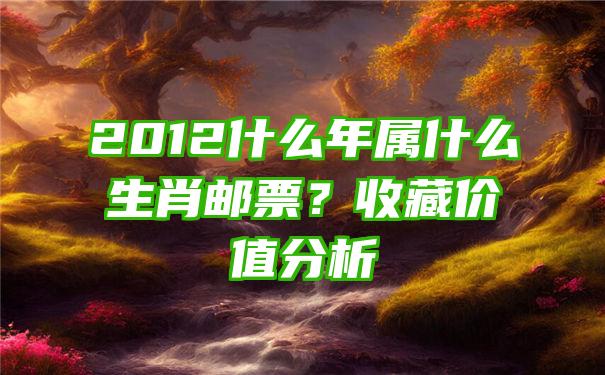 2012什么年属什么生肖邮票？收藏价值分析