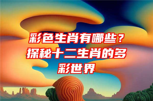 彩色生肖有哪些？探秘十二生肖的多彩世界