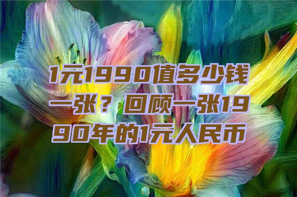 1元1990值多少钱一张？回顾一张1990年的1元人民币