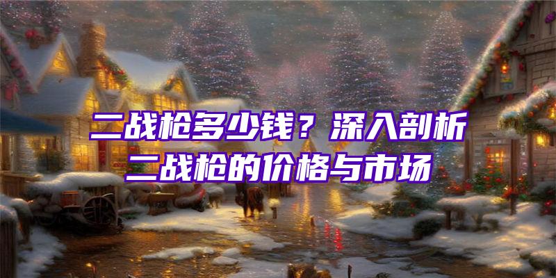 二战枪多少钱？深入剖析二战枪的价格与市场