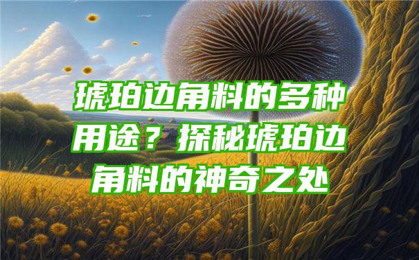 琥珀边角料的多种用途？探秘琥珀边角料的神奇之处