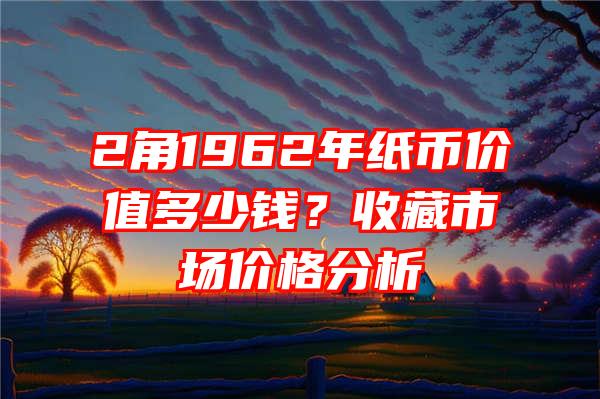 2角1962年纸币价值多少钱？收藏市场价格分析