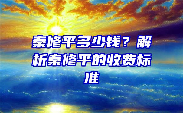 秦修平多少钱？解析秦修平的收费标准