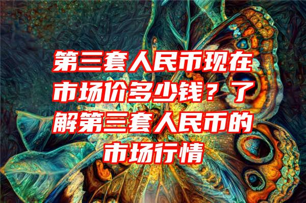 第三套人民币现在市场价多少钱？了解第三套人民币的市场行情