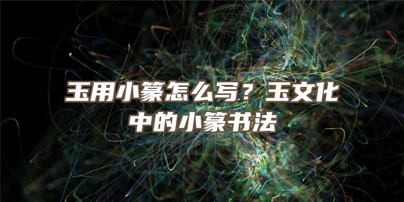 玉用小篆怎么写？玉文化中的小篆书法