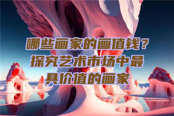 哪些画家的画值钱？探究艺术市场中最具价值的画家