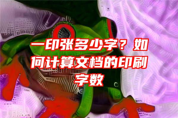 一印张多少字？如何计算文档的印刷字数