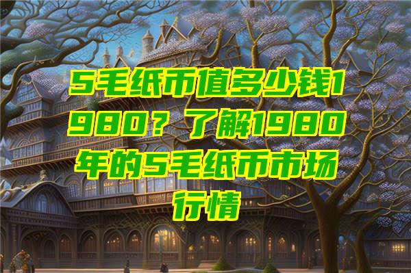 5毛纸币值多少钱1980？了解1980年的5毛纸币市场行情