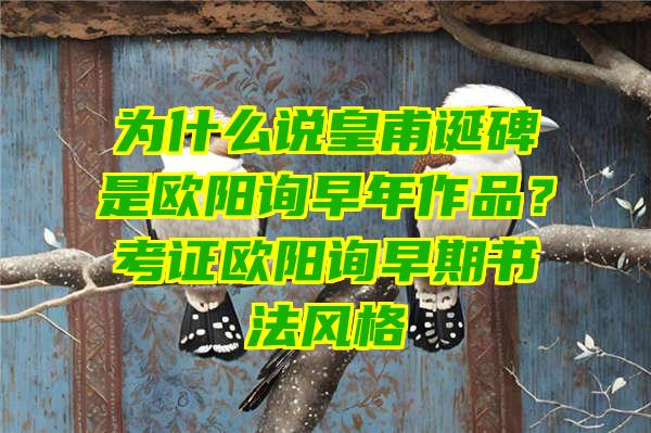 为什么说皇甫诞碑是欧阳询早年作品？考证欧阳询早期书法风格