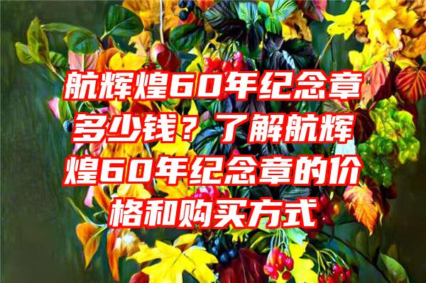 航辉煌60年纪念章多少钱？了解航辉煌60年纪念章的价格和购买方式