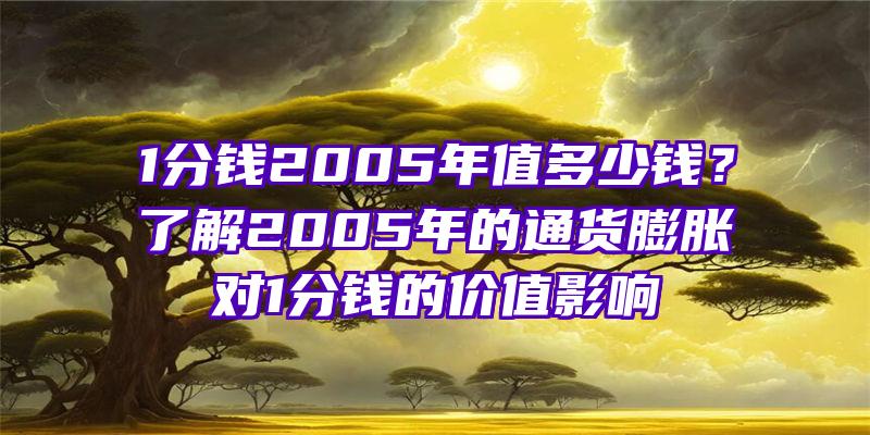 1分钱2005年值多少钱？了解2005年的通货膨胀对1分钱的价值影响