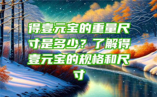 得壹元宝的重量尺寸是多少？了解得壹元宝的规格和尺寸